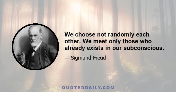 We choose not randomly each other. We meet only those who already exists in our subconscious.