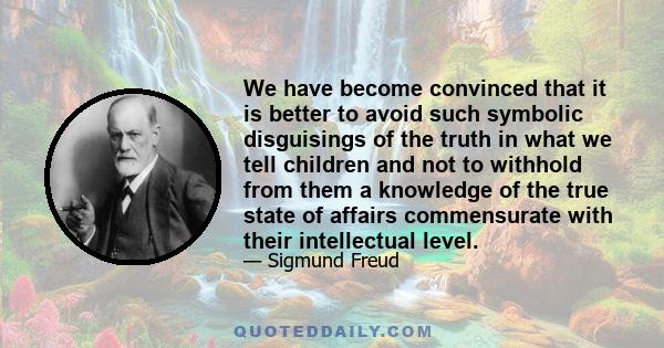 We have become convinced that it is better to avoid such symbolic disguisings of the truth in what we tell children and not to withhold from them a knowledge of the true state of affairs commensurate with their