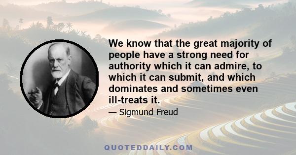 We know that the great majority of people have a strong need for authority which it can admire, to which it can submit, and which dominates and sometimes even ill-treats it.