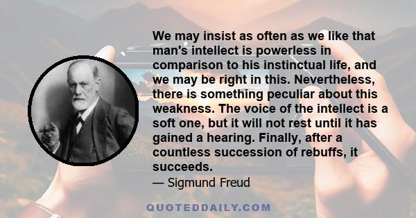 We may insist as often as we like that man's intellect is powerless in comparison to his instinctual life, and we may be right in this. Nevertheless, there is something peculiar about this weakness. The voice of the