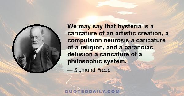 We may say that hysteria is a caricature of an artistic creation, a compulsion neurosis a caricature of a religion, and a paranoiac delusion a caricature of a philosophic system.