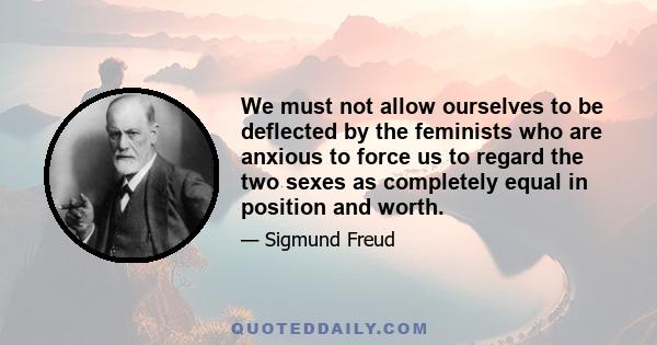 We must not allow ourselves to be deflected by the feminists who are anxious to force us to regard the two sexes as completely equal in position and worth.