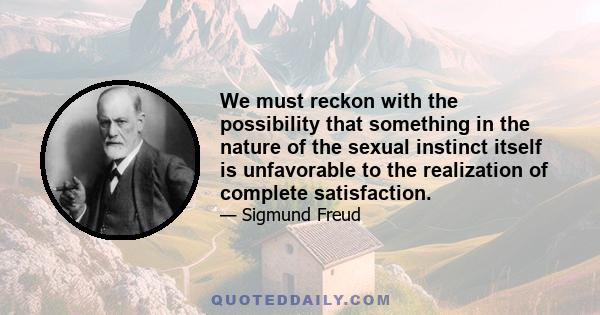 We must reckon with the possibility that something in the nature of the sexual instinct itself is unfavorable to the realization of complete satisfaction.