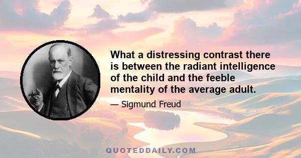 What a distressing contrast there is between the radiant intelligence of the child and the feeble mentality of the average adult.