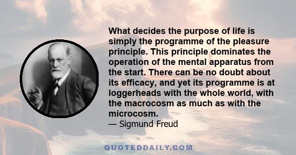 What decides the purpose of life is simply the programme of the pleasure principle. This principle dominates the operation of the mental apparatus from the start. There can be no doubt about its efficacy, and yet its