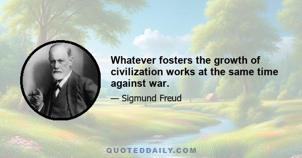 Whatever fosters the growth of civilization works at the same time against war.