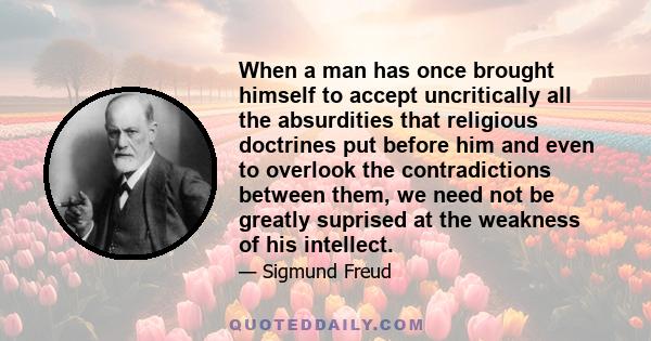 When a man has once brought himself to accept uncritically all the absurdities that religious doctrines put before him and even to overlook the contradictions between them, we need not be greatly suprised at the