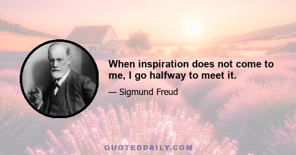 When inspiration does not come to me, I go halfway to meet it.