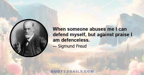 When someone abuses me I can defend myself, but against praise I am defenceless.