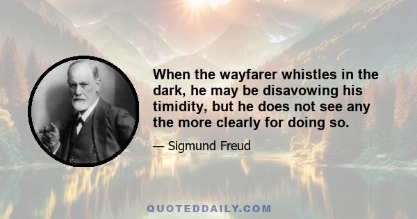 When the wayfarer whistles in the dark, he may be disavowing his timidity, but he does not see any the more clearly for doing so.