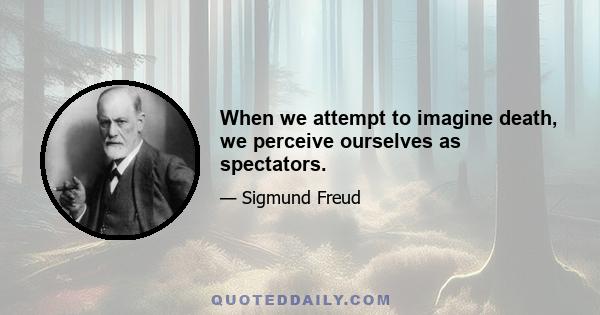 When we attempt to imagine death, we perceive ourselves as spectators.