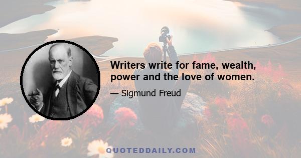 Writers write for fame, wealth, power and the love of women.