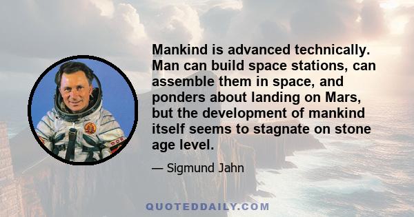 Mankind is advanced technically. Man can build space stations, can assemble them in space, and ponders about landing on Mars, but the development of mankind itself seems to stagnate on stone age level.