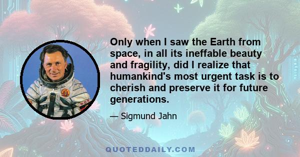 Only when I saw the Earth from space, in all its ineffable beauty and fragility, did I realize that humankind's most urgent task is to cherish and preserve it for future generations.