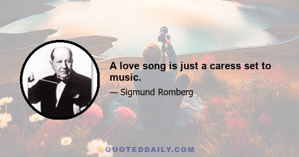 A love song is just a caress set to music.