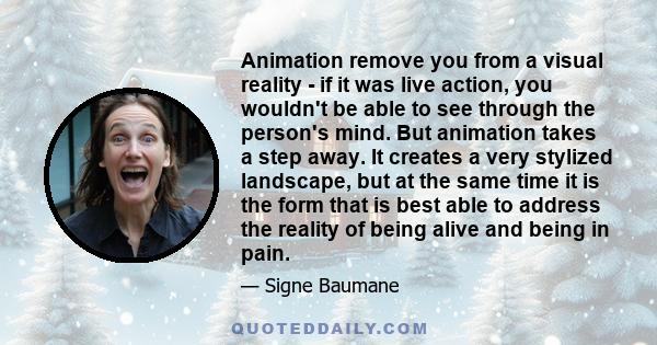 Animation remove you from a visual reality - if it was live action, you wouldn't be able to see through the person's mind. But animation takes a step away. It creates a very stylized landscape, but at the same time it