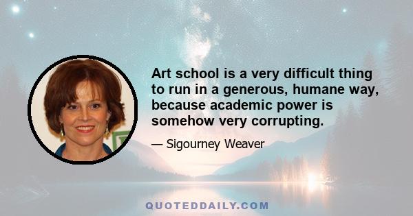 Art school is a very difficult thing to run in a generous, humane way, because academic power is somehow very corrupting.