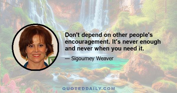 Don't depend on other people's encouragement. It's never enough and never when you need it.