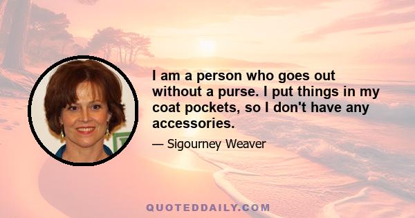 I am a person who goes out without a purse. I put things in my coat pockets, so I don't have any accessories.