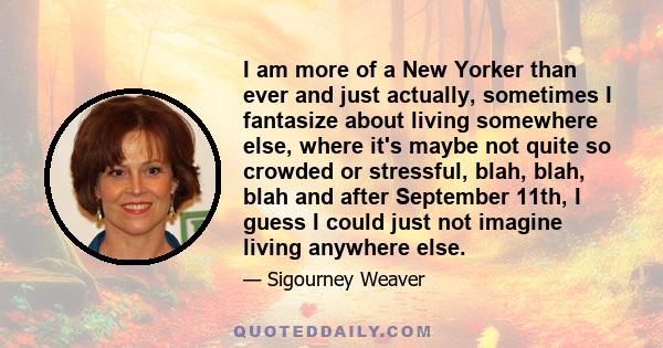 I am more of a New Yorker than ever and just actually, sometimes I fantasize about living somewhere else, where it's maybe not quite so crowded or stressful, blah, blah, blah and after September 11th, I guess I could