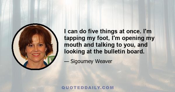 I can do five things at once. I'm tapping my foot, I'm opening my mouth and talking to you, and looking at the bulletin board.