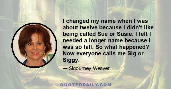 I changed my name when I was about twelve because I didn't like being called Sue or Susie. I felt I needed a longer name because I was so tall. So what happened? Now everyone calls me Sig or Siggy.