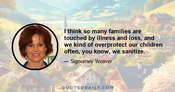 I think so many families are touched by illness and loss, and we kind of overprotect our children often, you know, we sanitize.