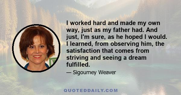 I worked hard and made my own way, just as my father had. And just, I'm sure, as he hoped I would. I learned, from observing him, the satisfaction that comes from striving and seeing a dream fulfilled.