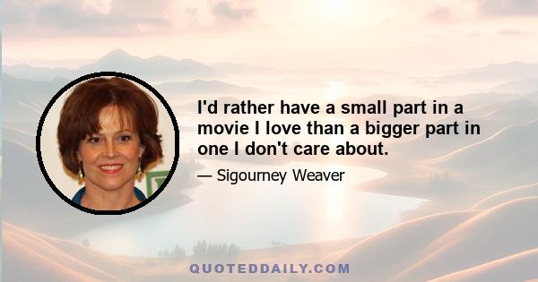 I'd rather have a small part in a movie I love than a bigger part in one I don't care about.