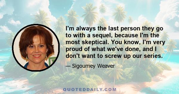 I'm always the last person they go to with a sequel, because I'm the most skeptical. You know, I'm very proud of what we've done, and I don't want to screw up our series.