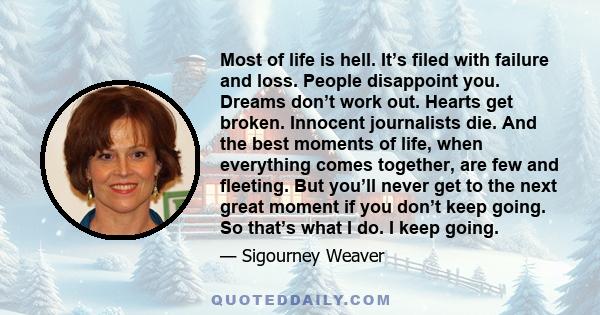 Most of life is hell. It’s filed with failure and loss. People disappoint you. Dreams don’t work out. Hearts get broken. Innocent journalists die. And the best moments of life, when everything comes together, are few