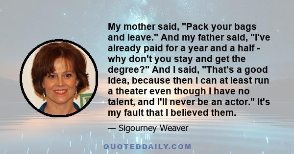 My mother said, Pack your bags and leave. And my father said, I've already paid for a year and a half - why don't you stay and get the degree? And I said, That's a good idea, because then I can at least run a theater