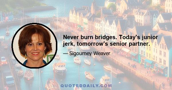 Never burn bridges. Today's junior jerk, tomorrow's senior partner.