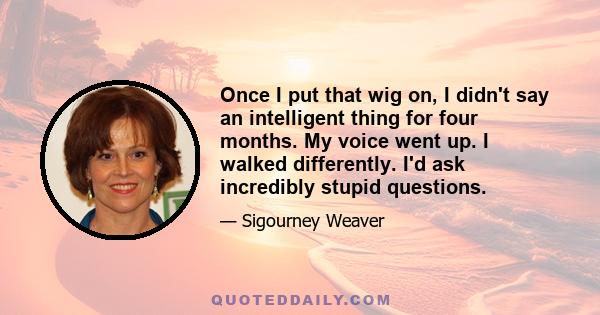 Once I put that wig on, I didn't say an intelligent thing for four months. My voice went up. I walked differently. I'd ask incredibly stupid questions.