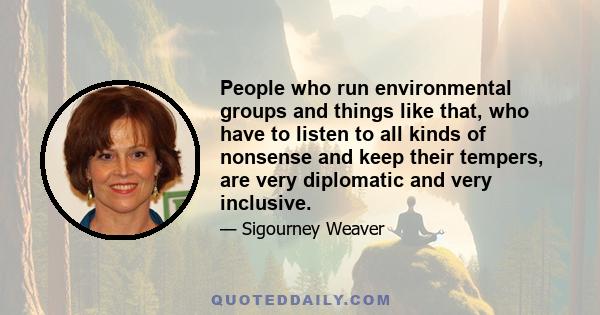 People who run environmental groups and things like that, who have to listen to all kinds of nonsense and keep their tempers, are very diplomatic and very inclusive.