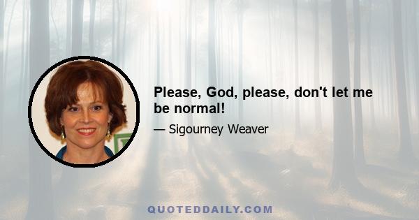 Please, God, please, don't let me be normal!