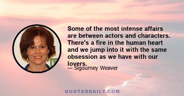 Some of the most intense affairs are between actors and characters. There's a fire in the human heart and we jump into it with the same obsession as we have with our lovers.