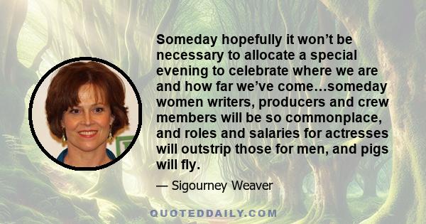 Someday hopefully it won’t be necessary to allocate a special evening to celebrate where we are and how far we’ve come…someday women writers, producers and crew members will be so commonplace, and roles and salaries for 