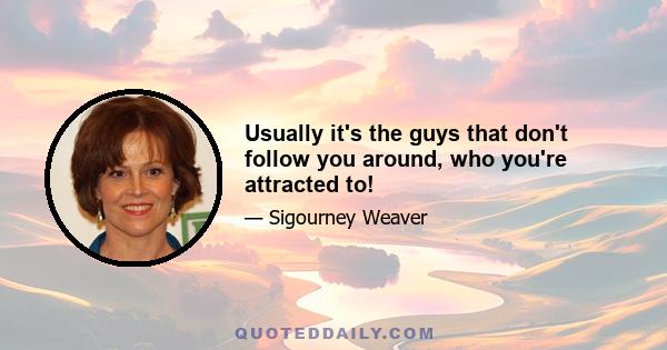 Usually it's the guys that don't follow you around, who you're attracted to!