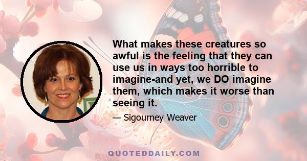 What makes these creatures so awful is the feeling that they can use us in ways too horrible to imagine-and yet, we DO imagine them, which makes it worse than seeing it.