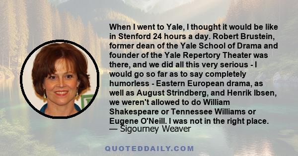 When I went to Yale, I thought it would be like in Stenford 24 hours a day. Robert Brustein, former dean of the Yale School of Drama and founder of the Yale Repertory Theater was there, and we did all this very serious