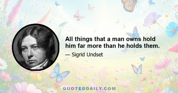 All things that a man owns hold him far more than he holds them.