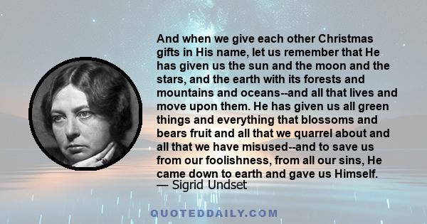 And when we give each other Christmas gifts in His name, let us remember that He has given us the sun and the moon and the stars, and the earth with its forests and mountains and oceans--and all that lives and move upon 