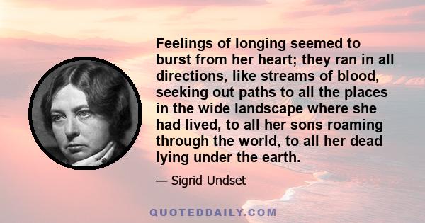 Feelings of longing seemed to burst from her heart; they ran in all directions, like streams of blood, seeking out paths to all the places in the wide landscape where she had lived, to all her sons roaming through the