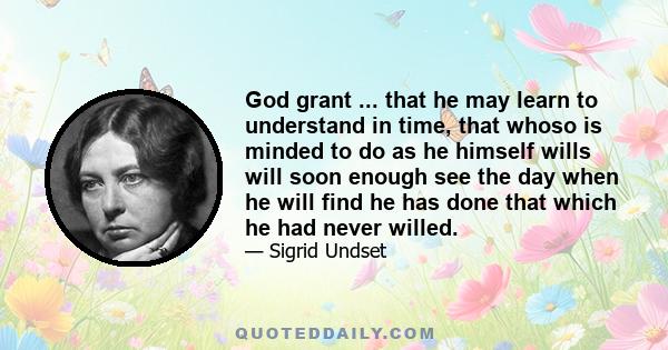 God grant ... that he may learn to understand in time, that whoso is minded to do as he himself wills will soon enough see the day when he will find he has done that which he had never willed.