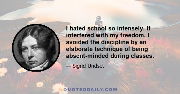 I hated school so intensely. It interfered with my freedom. I avoided the discipline by an elaborate technique of being absent-minded during classes.