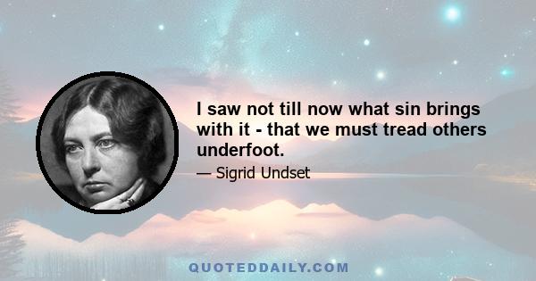 I saw not till now what sin brings with it - that we must tread others underfoot.