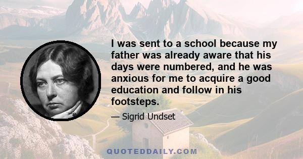 I was sent to a school because my father was already aware that his days were numbered, and he was anxious for me to acquire a good education and follow in his footsteps.