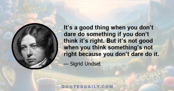 It’s a good thing when you don’t dare do something if you don’t think it’s right. But it’s not good when you think something’s not right because you don’t dare do it.