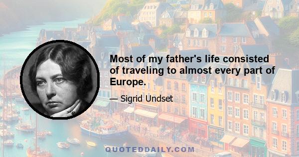 Most of my father's life consisted of traveling to almost every part of Europe.